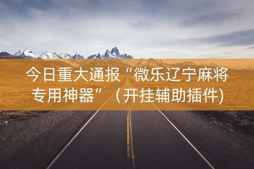 今日重大通报“微乐辽宁麻将专用神器”（开挂辅助插件)