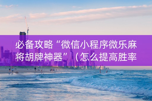 必备攻略“微信小程序微乐麻将胡牌神器”（怎么提高胜率)