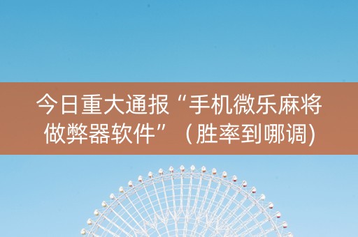 今日重大通报“手机微乐麻将做弊器软件”（胜率到哪调)
