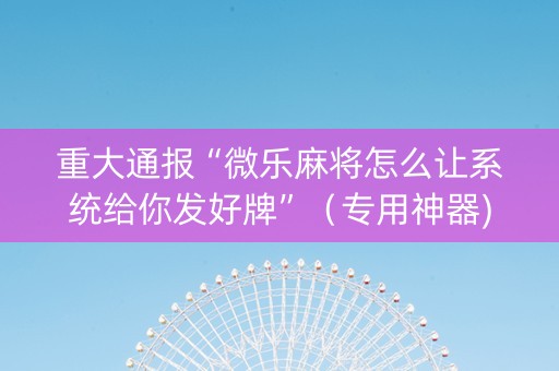 重大通报“微乐麻将怎么让系统给你发好牌”（专用神器)