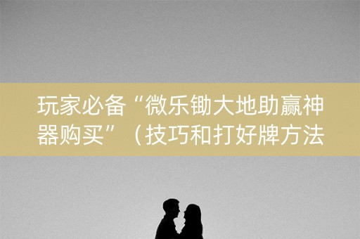玩家必备“微乐锄大地助赢神器购买”（技巧和打好牌方法)