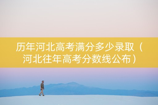 历年河北高考满分多少录取（河北往年高考分数线公布）