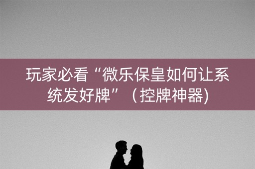 玩家必看“微乐保皇如何让系统发好牌”（控牌神器)