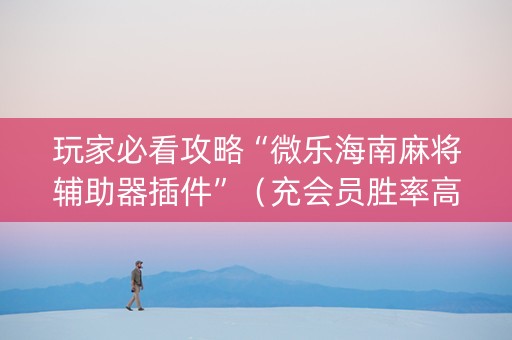 玩家必看攻略“微乐海南麻将辅助器插件”（充会员胜率高)