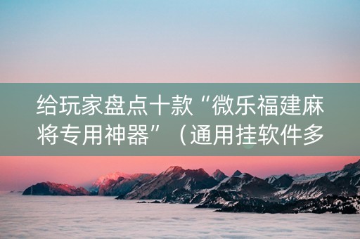 给玩家盘点十款“微乐福建麻将专用神器”（通用挂软件多少钱)