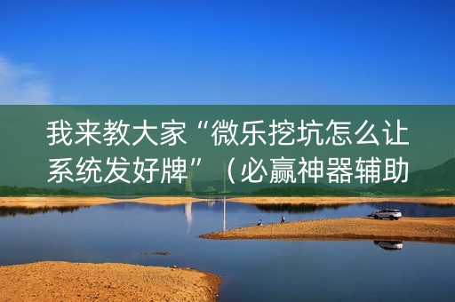 我来教大家“微乐挖坑怎么让系统发好牌”（必赢神器辅助器)