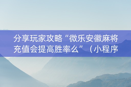 分享玩家攻略“微乐安徽麻将充值会提高胜率么”（小程序怎么才会赢)