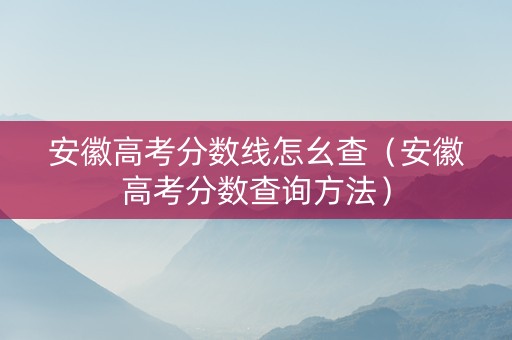 安徽高考分数线怎幺查（安徽高考分数查询方法）