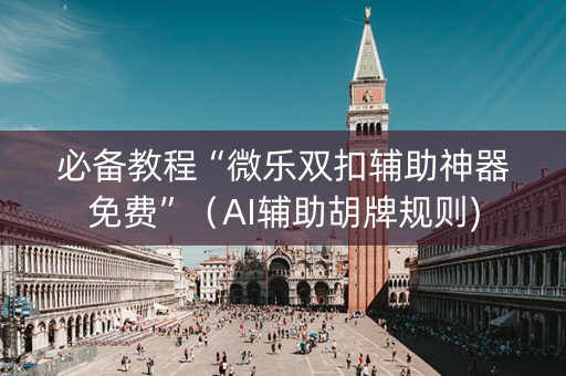 必备教程“微乐双扣辅助神器免费”（AI辅助胡牌规则)