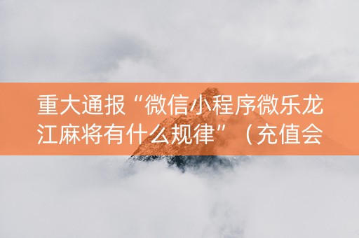 重大通报“微信小程序微乐龙江麻将有什么规律”（充值会提高胜率么)