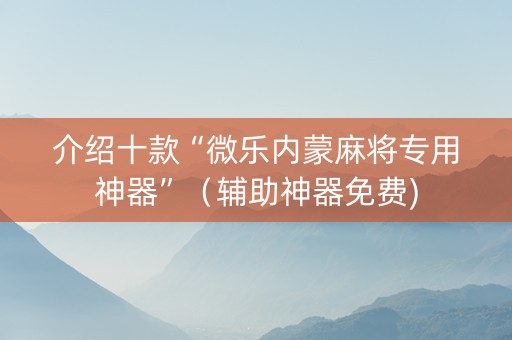 介绍十款“微乐内蒙麻将专用神器”（辅助神器免费)
