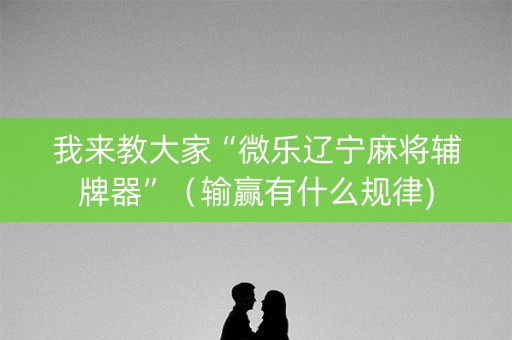 我来教大家“微乐辽宁麻将辅牌器”（输赢有什么规律)