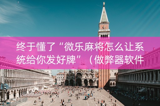 终于懂了“微乐麻将怎么让系统给你发好牌”（做弊器软件下载)
