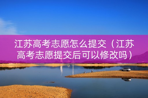 江苏高考志愿怎么提交（江苏高考志愿提交后可以修改吗）
