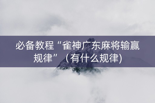 必备教程“雀神广东麻将输赢规律”（有什么规律)