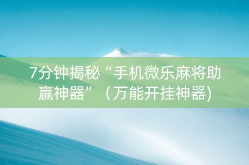 7分钟揭秘“手机微乐麻将助赢神器”（万能开挂神器)