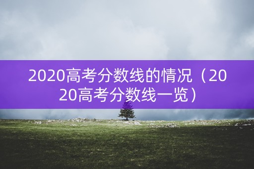 2020高考分数线的情况（2020高考分数线一览）