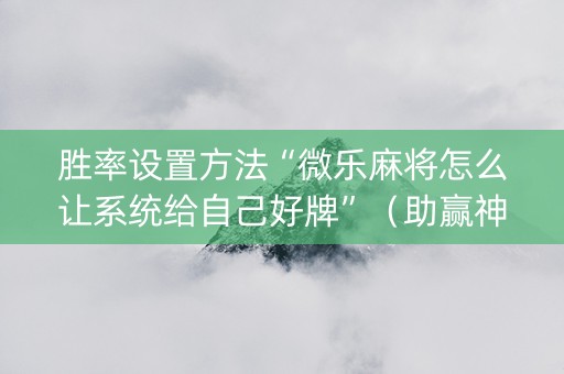 胜率设置方法“微乐麻将怎么让系统给自己好牌”（助赢神器)