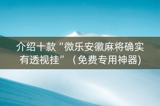 介绍十款“微乐安徽麻将确实有透视挂”（免费专用神器)