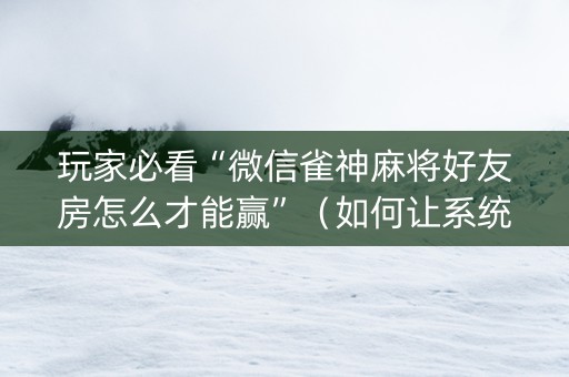 玩家必看“微信雀神麻将好友房怎么才能赢”（如何让系统发好牌)