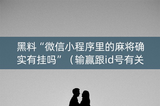 黑料“微信小程序里的麻将确实有挂吗”（输赢跟id号有关系吗)