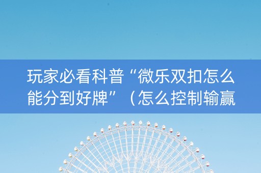 玩家必看科普“微乐双扣怎么能分到好牌”（怎么控制输赢)