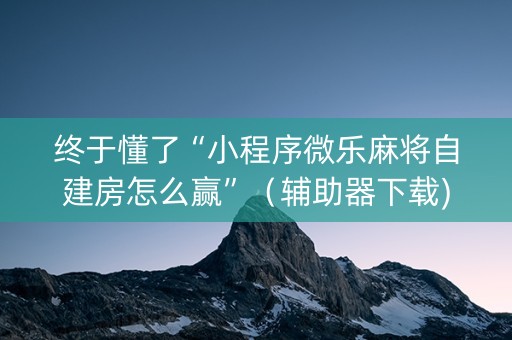 终于懂了“小程序微乐麻将自建房怎么赢”（辅助器下载)