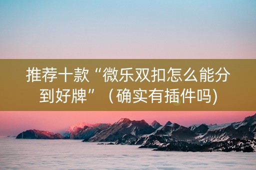 推荐十款“微乐双扣怎么能分到好牌”（确实有插件吗)