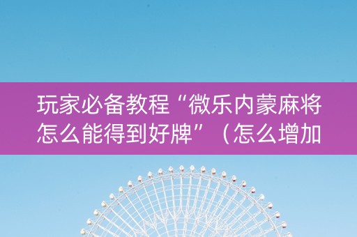 玩家必备教程“微乐内蒙麻将怎么能得到好牌”（怎么增加胜率)