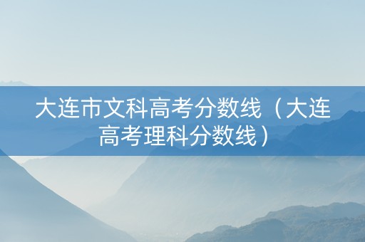 大连市文科高考分数线（大连高考理科分数线）