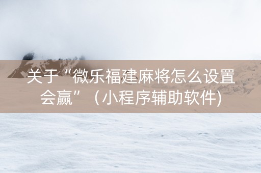 关于“微乐福建麻将怎么设置会赢”（小程序辅助软件)