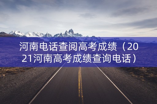 河南电话查阅高考成绩（2021河南高考成绩查询电话）