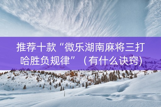 推荐十款“微乐湖南麻将三打哈胜负规律”（有什么诀窍)
