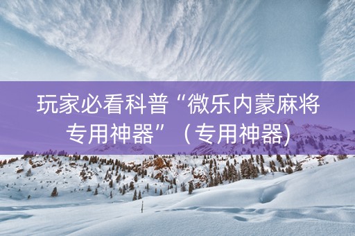 玩家必看科普“微乐内蒙麻将专用神器”（专用神器)