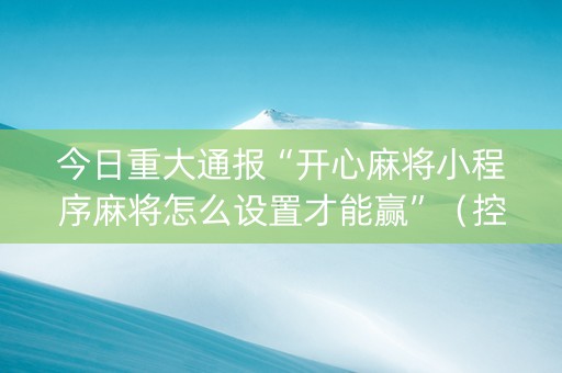 今日重大通报“开心麻将小程序麻将怎么设置才能赢”（控牌神器)
