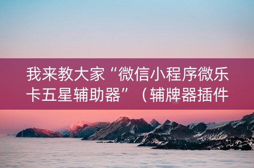 我来教大家“微信小程序微乐卡五星辅助器”（辅牌器插件购买)