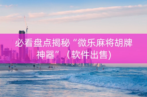 必看盘点揭秘“微乐麻将胡牌神器”（软件出售)