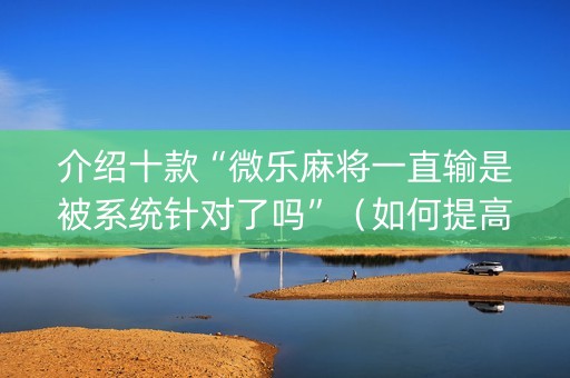介绍十款“微乐麻将一直输是被系统针对了吗”（如何提高胜率)