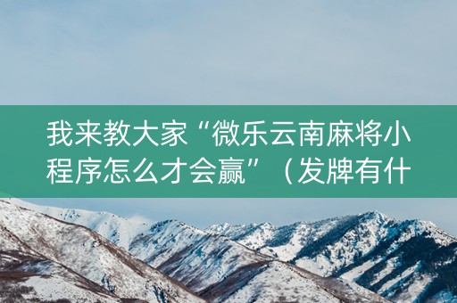 我来教大家“微乐云南麻将小程序怎么才会赢”（发牌有什么规律吗)
