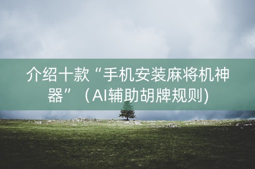 介绍十款“手机安装麻将机神器”（AI辅助胡牌规则)