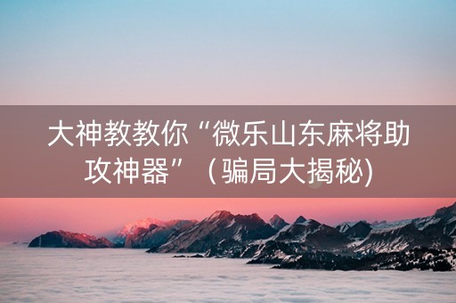 大神教教你“微乐山东麻将助攻神器”（骗局大揭秘)