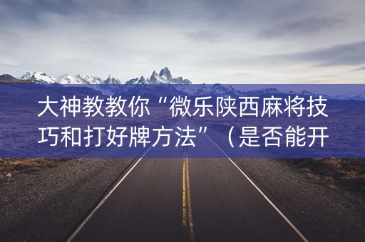 大神教教你“微乐陕西麻将技巧和打好牌方法”（是否能开挂)