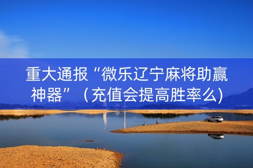 重大通报“微乐辽宁麻将助赢神器”（充值会提高胜率么)