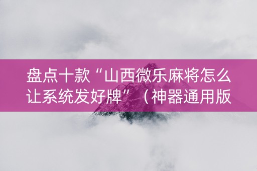 盘点十款“山西微乐麻将怎么让系统发好牌”（神器通用版)