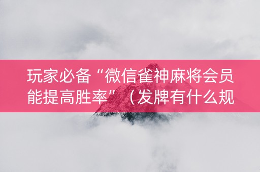 玩家必备“微信雀神麻将会员能提高胜率”（发牌有什么规律吗)