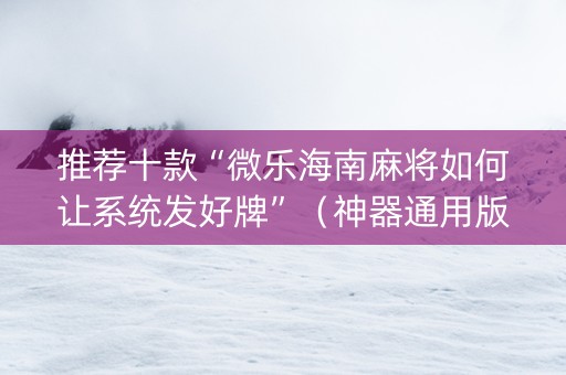 推荐十款“微乐海南麻将如何让系统发好牌”（神器通用版)