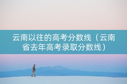 云南以往的高考分数线（云南省去年高考录取分数线）