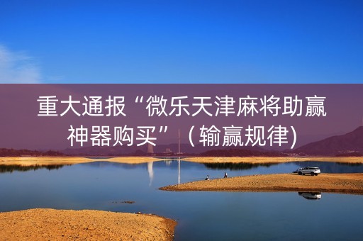 重大通报“微乐天津麻将助赢神器购买”（输赢规律)