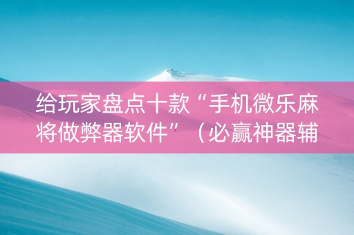 给玩家盘点十款“手机微乐麻将做弊器软件”（必赢神器辅助器)