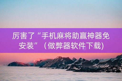 厉害了“手机麻将助赢神器免安装”（做弊器软件下载)